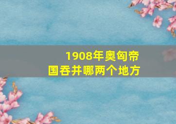 1908年奥匈帝国吞并哪两个地方