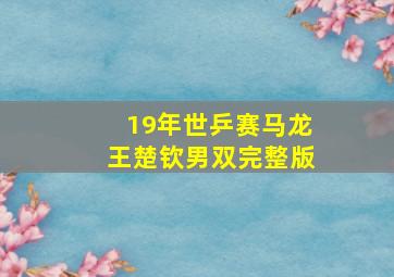 19年世乒赛马龙王楚钦男双完整版