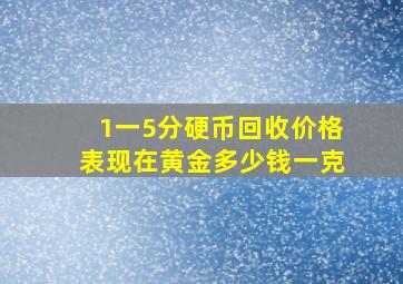 1一5分硬币回收价格表现在黄金多少钱一克