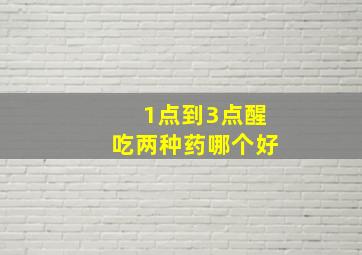 1点到3点醒吃两种药哪个好