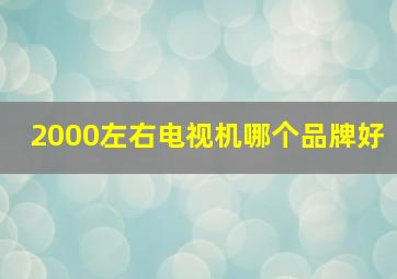 2000左右电视机哪个品牌好