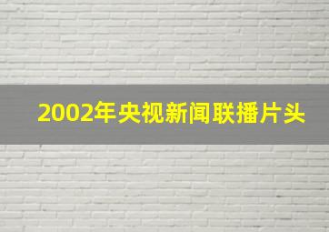 2002年央视新闻联播片头