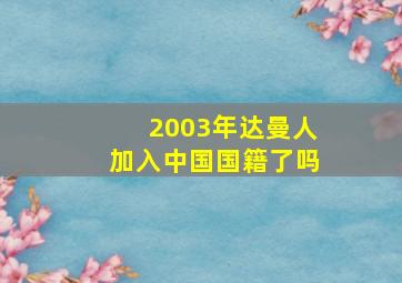 2003年达曼人加入中国国籍了吗