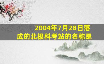 2004年7月28日落成的北极科考站的名称是