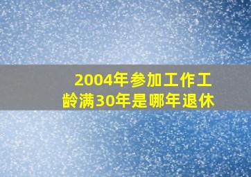 2004年参加工作工龄满30年是哪年退休