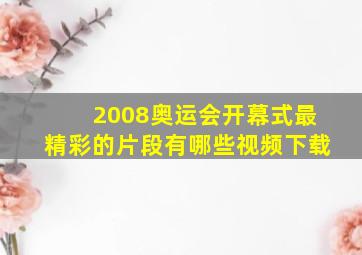 2008奥运会开幕式最精彩的片段有哪些视频下载