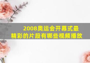 2008奥运会开幕式最精彩的片段有哪些视频播放