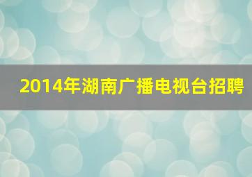 2014年湖南广播电视台招聘