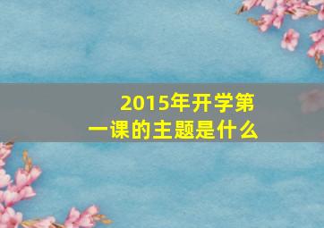 2015年开学第一课的主题是什么