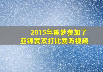 2015年陈梦参加了亚锦赛双打比赛吗视频