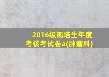 2016级规培生年度考核考试卷a(肿瘤科)