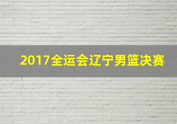 2017全运会辽宁男篮决赛