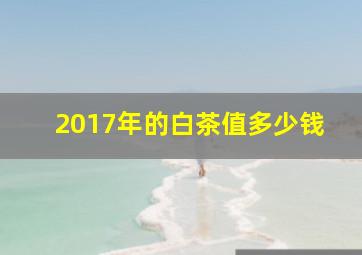 2017年的白茶值多少钱