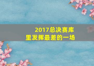 2017总决赛库里发挥最差的一场