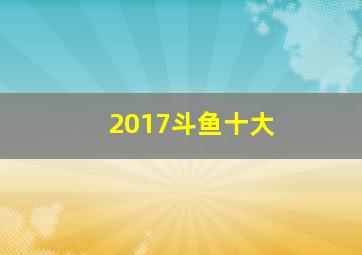 2017斗鱼十大