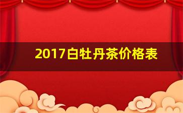 2017白牡丹茶价格表