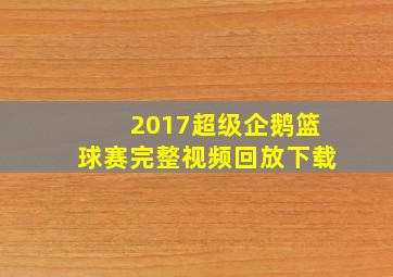 2017超级企鹅篮球赛完整视频回放下载