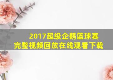 2017超级企鹅篮球赛完整视频回放在线观看下载