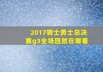 2017骑士勇士总决赛g3全场回放在哪看