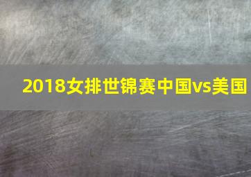 2018女排世锦赛中国vs美国