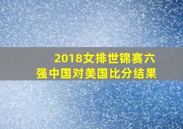 2018女排世锦赛六强中国对美国比分结果