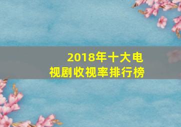 2018年十大电视剧收视率排行榜