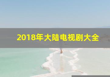 2018年大陆电视剧大全