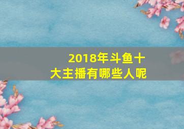 2018年斗鱼十大主播有哪些人呢