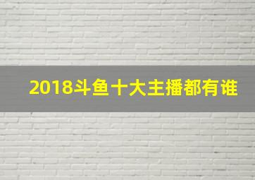 2018斗鱼十大主播都有谁