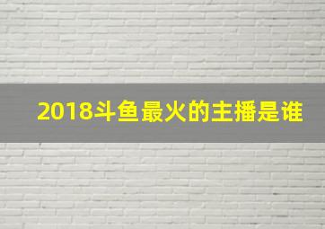 2018斗鱼最火的主播是谁