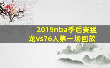 2019nba季后赛猛龙vs76人第一场回放