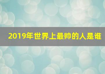 2019年世界上最帅的人是谁