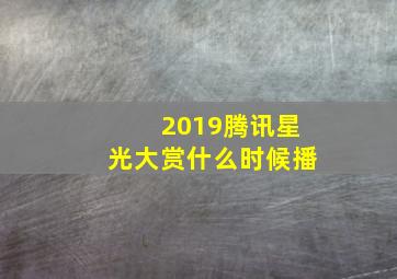 2019腾讯星光大赏什么时候播