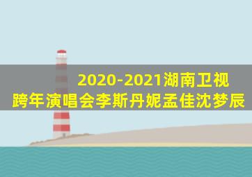 2020-2021湖南卫视跨年演唱会李斯丹妮孟佳沈梦辰