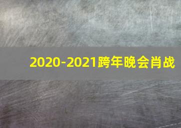 2020-2021跨年晚会肖战