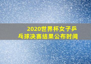 2020世界杯女子乒乓球决赛结果公布时间