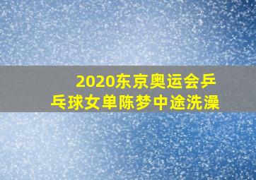 2020东京奥运会乒乓球女单陈梦中途洗澡