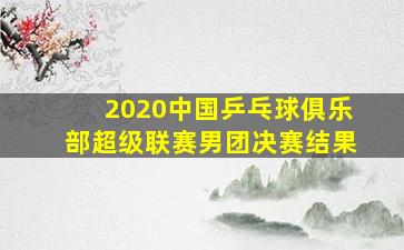 2020中国乒乓球俱乐部超级联赛男团决赛结果