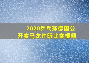 2020乒乓球德国公开赛马龙许昕比赛视频