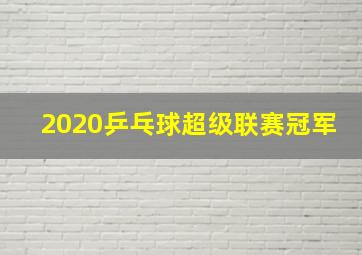 2020乒乓球超级联赛冠军