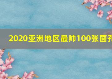 2020亚洲地区最帅100张面孔