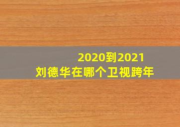 2020到2021刘德华在哪个卫视跨年