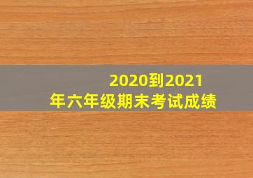 2020到2021年六年级期末考试成绩