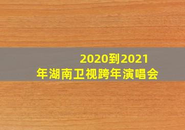 2020到2021年湖南卫视跨年演唱会