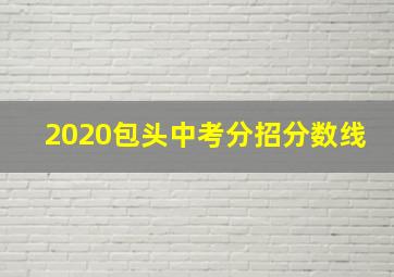 2020包头中考分招分数线