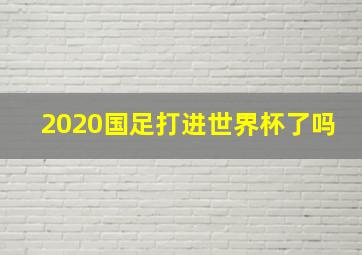 2020国足打进世界杯了吗