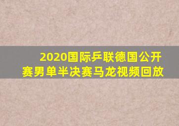 2020国际乒联德国公开赛男单半决赛马龙视频回放