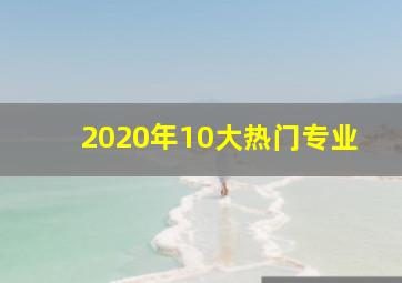 2020年10大热门专业