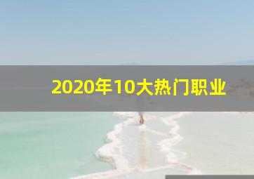 2020年10大热门职业