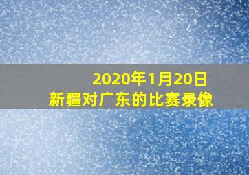 2020年1月20日新疆对广东的比赛录像